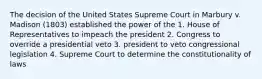 The decision of the United States Supreme Court in Marbury v. Madison (1803) established the power of the 1. House of Representatives to impeach the president 2. Congress to override a presidential veto 3. president to veto congressional legislation 4. Supreme Court to determine the constitutionality of laws