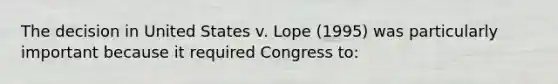 The decision in United States v. Lope (1995) was particularly important because it required Congress to: