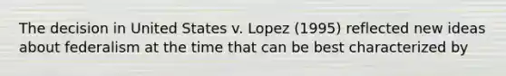 The decision in United States v. Lopez (1995) reflected new ideas about federalism at the time that can be best characterized by