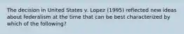 The decision in United States v. Lopez (1995) reflected new ideas about federalism at the time that can be best characterized by which of the following?