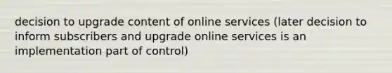 decision to upgrade content of online services (later decision to inform subscribers and upgrade online services is an implementation part of control)