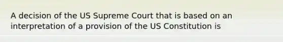 A decision of the US Supreme Court that is based on an interpretation of a provision of the US Constitution is