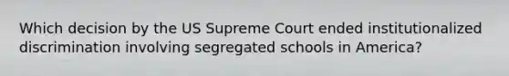 Which decision by the US Supreme Court ended institutionalized discrimination involving segregated schools in America?