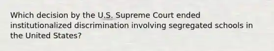 Which decision by the U.S. Supreme Court ended institutionalized discrimination involving segregated schools in the United States?