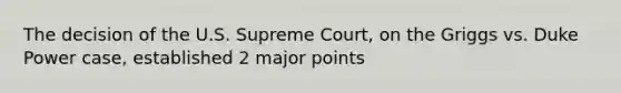 The decision of the U.S. Supreme Court, on the Griggs vs. Duke Power case, established 2 major points