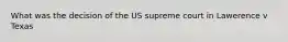 What was the decision of the US supreme court in Lawerence v Texas