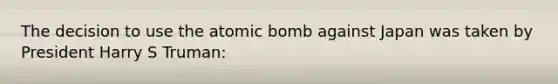 The decision to use the atomic bomb against Japan was taken by President Harry S Truman: