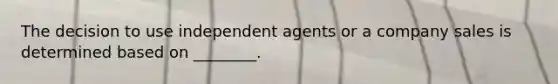 The decision to use independent agents or a company sales is determined based on ________.