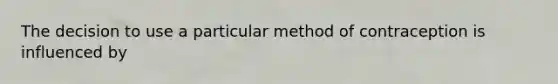 The decision to use a particular method of contraception is influenced by