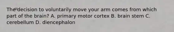 The decision to voluntarily move your arm comes from which part of the brain? A. primary motor cortex B. brain stem C. cerebellum D. diencephalon