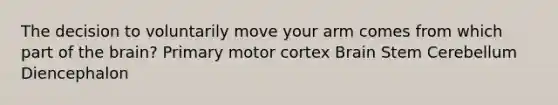 The decision to voluntarily move your arm comes from which part of the brain? Primary motor cortex Brain Stem Cerebellum Diencephalon