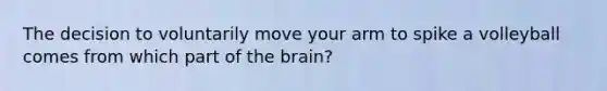 The decision to voluntarily move your arm to spike a volleyball comes from which part of <a href='https://www.questionai.com/knowledge/kLMtJeqKp6-the-brain' class='anchor-knowledge'>the brain</a>?