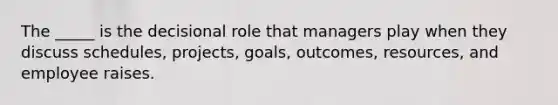 The _____ is the decisional role that managers play when they discuss schedules, projects, goals, outcomes, resources, and employee raises.