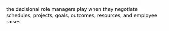 the decisional role managers play when they negotiate schedules, projects, goals, outcomes, resources, and employee raises