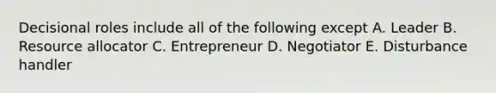 Decisional roles include all of the following except A. Leader B. Resource allocator C. Entrepreneur D. Negotiator E. Disturbance handler