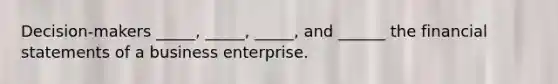 Decision-makers _____, _____, _____, and ______ the financial statements of a business enterprise.