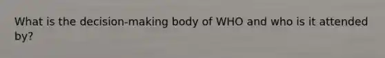 What is the decision-making body of WHO and who is it attended by?