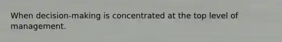 When decision-making is concentrated at the top level of management.