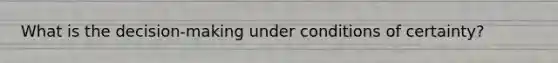 What is the decision-making under conditions of certainty?