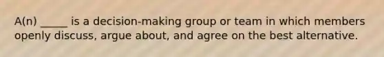 A(n) _____ is a decision-making group or team in which members openly discuss, argue about, and agree on the best alternative.