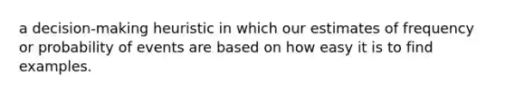 a decision-making heuristic in which our estimates of frequency or probability of events are based on how easy it is to find examples.