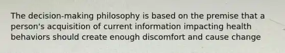 The decision-making philosophy is based on the premise that a person's acquisition of current information impacting health behaviors should create enough discomfort and cause change