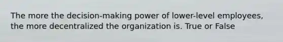 The more the decision-making power of lower-level employees, the more decentralized the organization is. True or False