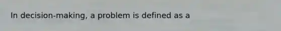 In decision-making, a problem is defined as a