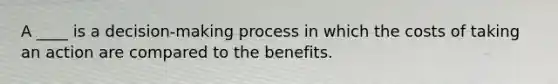 A​ ____ is a​ decision-making process in which the costs of taking an action are compared to the benefits.