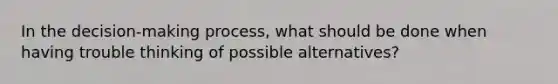 In the decision-making process, what should be done when having trouble thinking of possible alternatives?