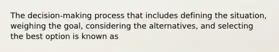 The decision-making process that includes defining the situation, weighing the goal, considering the alternatives, and selecting the best option is known as