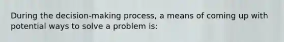 During the decision-making process, a means of coming up with potential ways to solve a problem is: