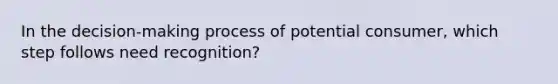 In the decision-making process of potential consumer, which step follows need recognition?