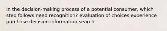 In the decision-making process of a potential consumer, which step follows need recognition? evaluation of choices experience purchase decision information search