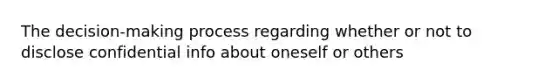 The decision-making process regarding whether or not to disclose confidential info about oneself or others