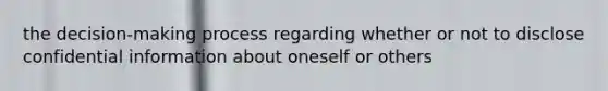 the decision-making process regarding whether or not to disclose confidential information about oneself or others