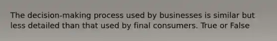 The decision-making process used by businesses is similar but less detailed than that used by final consumers. True or False