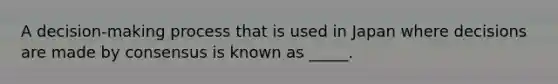 A decision-making process that is used in Japan where decisions are made by consensus is known as _____.