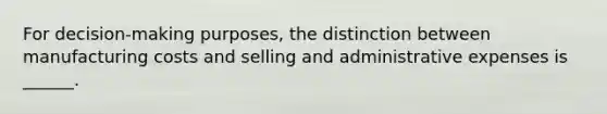 For decision-making purposes, the distinction between manufacturing costs and selling and administrative expenses is ______.