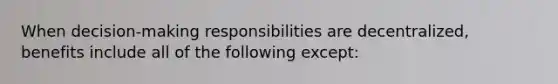 When decision-making responsibilities are decentralized, benefits include all of the following except: