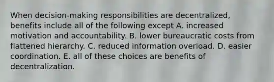 When decision-making responsibilities are decentralized, benefits include all of the following except A. increased motivation and accountability. B. lower bureaucratic costs from flattened hierarchy. C. reduced information overload. D. easier coordination. E. all of these choices are benefits of decentralization.