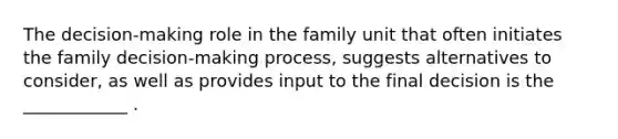 The decision-making role in the family unit that often initiates the family decision-making process, suggests alternatives to consider, as well as provides input to the final decision is the ____________ .