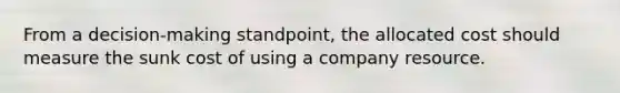 From a decision-making standpoint, the allocated cost should measure the sunk cost of using a company resource.