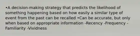 •A decision-making strategy that predicts the likelihood of something happening based on how easily a similar type of event from the past can be recalled •Can be accurate, but only when based on appropriate information -Recency -Frequency -Familiarity -Vividness