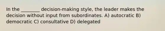 In the ________ decision-making style, the leader makes the decision without input from subordinates. A) autocratic B) democratic C) consultative D) delegated