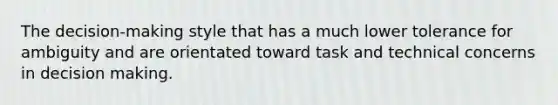 The decision-making style that has a much lower tolerance for ambiguity and are orientated toward task and technical concerns in decision making.