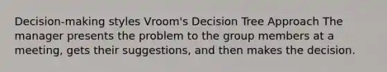 Decision-making styles Vroom's Decision Tree Approach The manager presents the problem to the group members at a meeting, gets their suggestions, and then makes the decision.