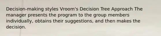 Decision-making styles Vroom's Decision Tree Approach The manager presents the program to the group members individually, obtains their suggestions, and then makes the decision.