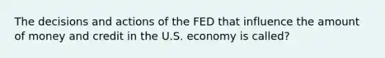 The decisions and actions of the FED that influence the amount of money and credit in the U.S. economy is called?