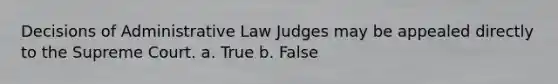 Decisions of Administrative Law Judges may be appealed directly to the Supreme Court. a. True b. False